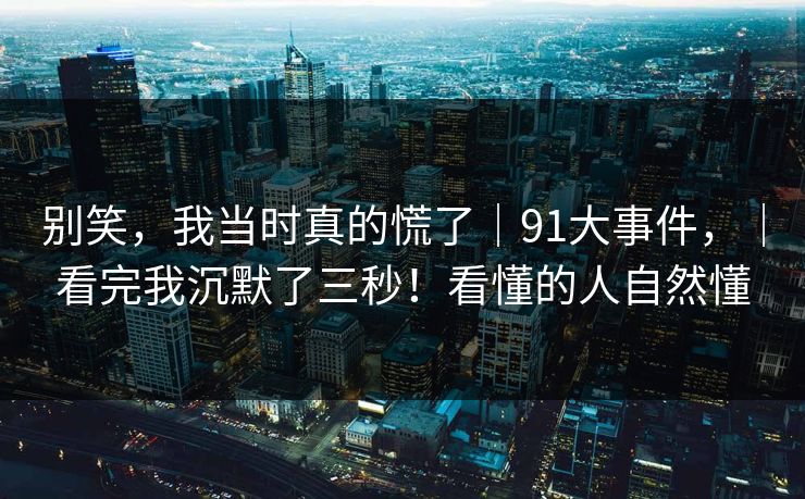 别笑,我当时真的慌了|91大事件,|看完我沉默了三秒!看懂的人自然懂 别笑,我当时真的慌了|91大事件,|看完我沉默了三秒!看懂的人自然懂