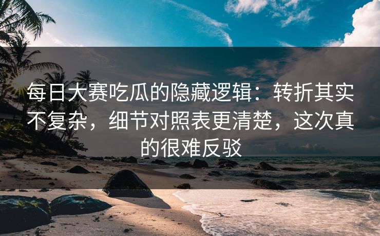 每日大赛吃瓜的隐藏逻辑:转折其实不复杂,细节对照表更清楚,这次真的很难反驳 每日大赛吃瓜的隐藏逻辑:转折其实不复杂,细节对照表更清楚,这次真的很难反驳