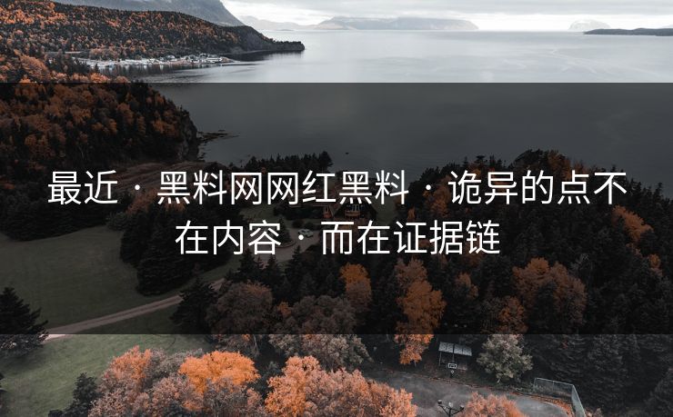 最近 · 黑料网网红黑料 · 诡异的点不在内容 · 而在证据链