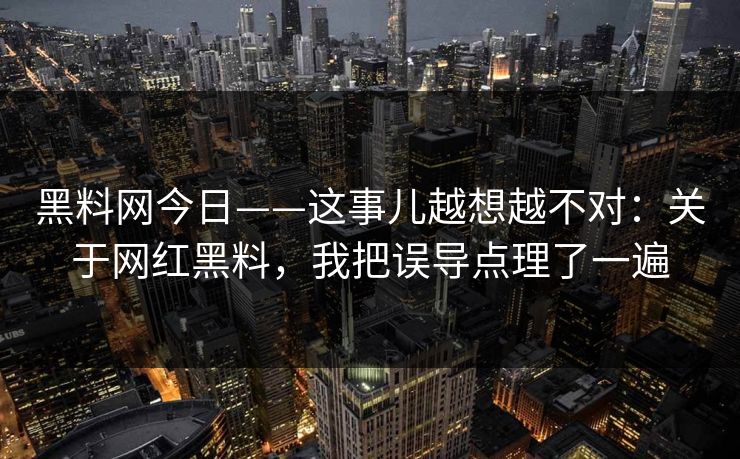 黑料网今日——这事儿越想越不对：关于网红黑料，我把误导点理了一遍