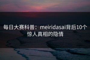 每日大赛科普：meiridasai背后10个惊人真相的隐情