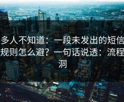 很多人不知道：一段未发出的短信的潜规则怎么避？一句话说透：流程漏洞