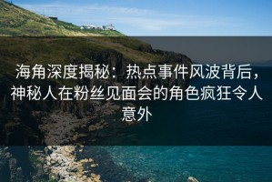 海角深度揭秘：热点事件风波背后，神秘人在粉丝见面会的角色疯狂令人意外