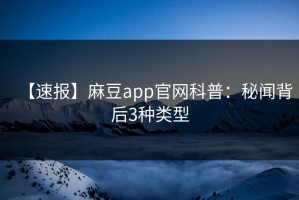 【速报】麻豆app官网科普：秘闻背后3种类型