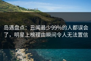 岛遇盘点：丑闻最少99%的人都误会了，明星上榜理由瞬间令人无法置信