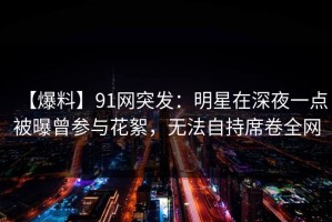 【爆料】91网突发：明星在深夜一点被曝曾参与花絮，无法自持席卷全网