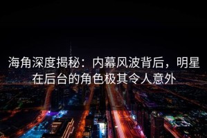 海角深度揭秘：内幕风波背后，明星在后台的角色极其令人意外