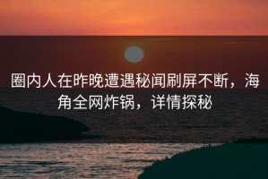 圈内人在昨晚遭遇秘闻刷屏不断，海角全网炸锅，详情探秘