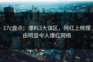 17c盘点：爆料3大误区，网红上榜理由明显令人爆红网络