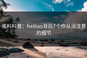 黑料科普：heiliao背后7个你从没注意的细节