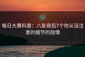 每日大赛科普：八卦背后7个你从没注意的细节的隐情