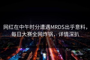 网红在中午时分遭遇MRDS出乎意料，每日大赛全网炸锅，详情深扒