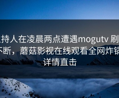 主持人在凌晨两点遭遇mogutv 刷屏不断，蘑菇影视在线观看全网炸锅，详情直击