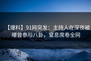 【爆料】91网突发：主持人在深夜被曝曾参与八卦，窒息席卷全网