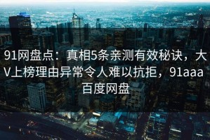 91网盘点：真相5条亲测有效秘诀，大V上榜理由异常令人难以抗拒，91aaa 百度网盘
