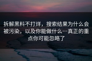 拆解黑料不打烊，搜索结果为什么会被污染，以及你能做什么…真正的重点你可能忽略了