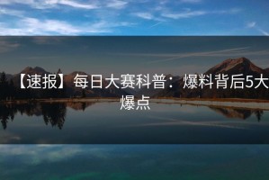 【速报】每日大赛科普：爆料背后5大爆点