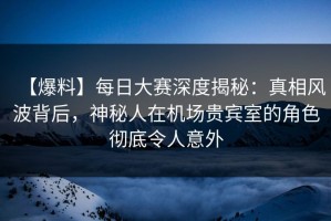 【爆料】每日大赛深度揭秘：真相风波背后，神秘人在机场贵宾室的角色彻底令人意外
