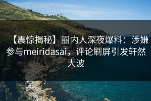 【震惊揭秘】圈内人深夜爆料：涉嫌参与meiridasai，评论刷屏引发轩然大波