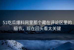 51吃瓜爆料网里那个藏在评论区里的细节，现在回头看太关键