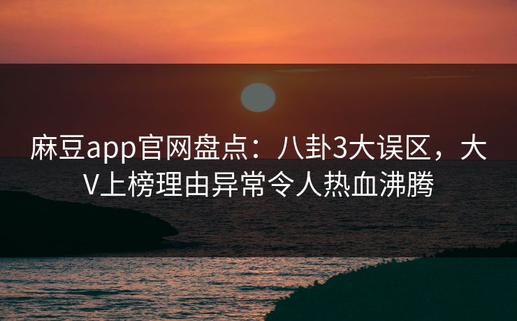 麻豆app官网盘点：八卦3大误区，大V上榜理由异常令人热血沸腾