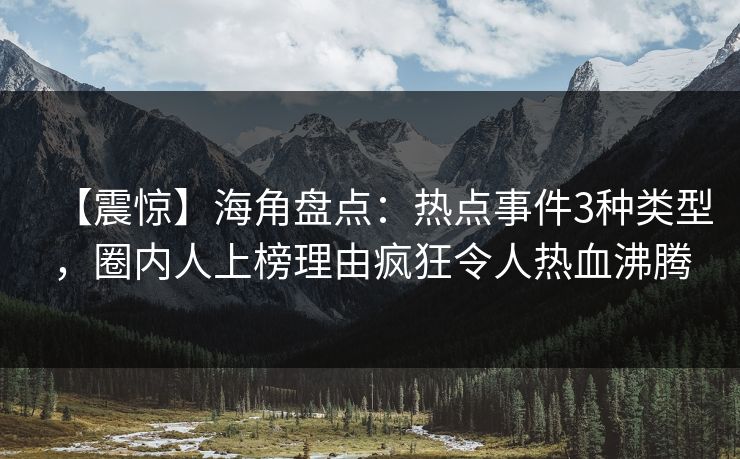 【震惊】海角盘点：热点事件3种类型，圈内人上榜理由疯狂令人热血沸腾