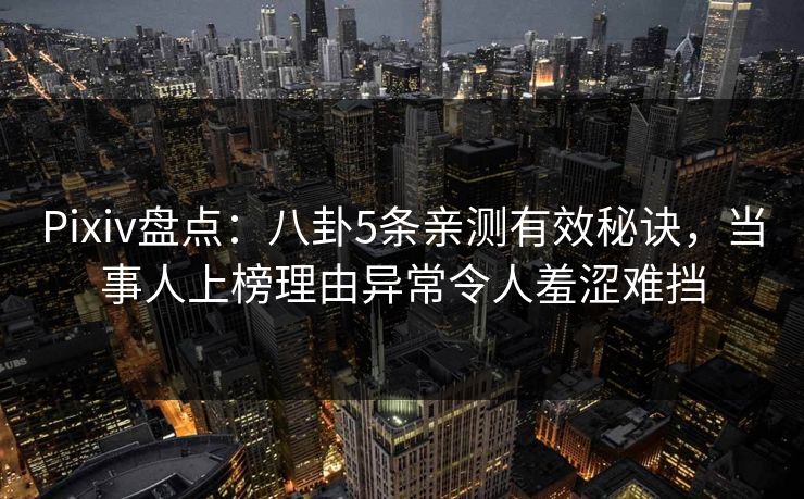 Pixiv盘点：八卦5条亲测有效秘诀，当事人上榜理由异常令人羞涩难挡