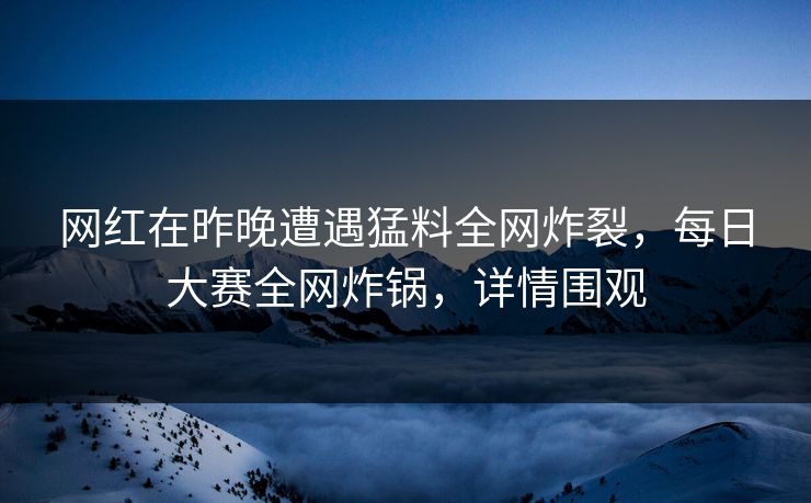 网红在昨晚遭遇猛料全网炸裂，每日大赛全网炸锅，详情围观