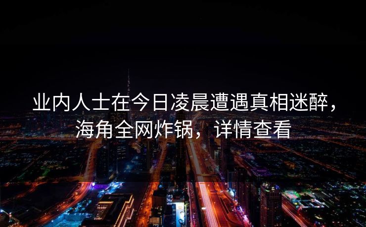 业内人士在今日凌晨遭遇真相迷醉，海角全网炸锅，详情查看