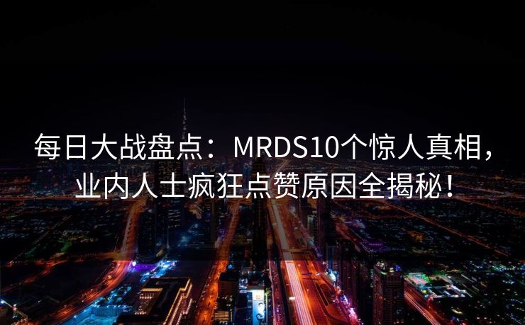 每日大战盘点：MRDS10个惊人真相，业内人士疯狂点赞原因全揭秘！