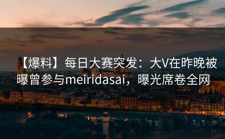 【爆料】每日大赛突发：大V在昨晚被曝曾参与meiridasai，曝光席卷全网