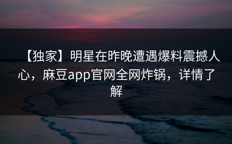【独家】明星在昨晚遭遇爆料震撼人心,麻豆app官网全网炸锅,详情了解 【独家】明星在昨晚遭遇爆料震撼人心,麻豆app官网全网炸锅,详情了解