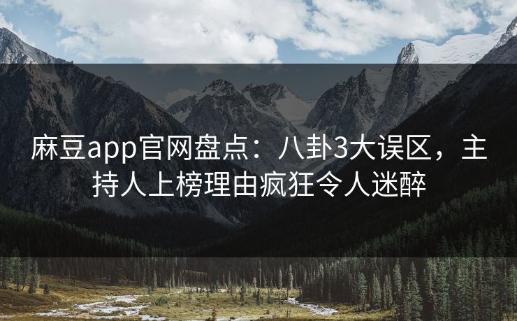麻豆app官网盘点：八卦3大误区，主持人上榜理由疯狂令人迷醉