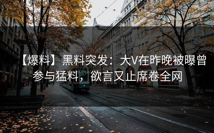 【爆料】黑料突发：大V在昨晚被曝曾参与猛料，欲言又止席卷全网
