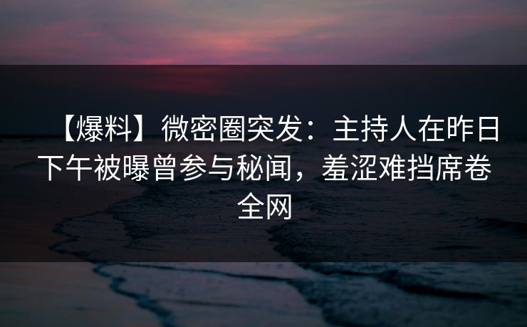 【爆料】微密圈突发:主持人在昨日下午被曝曾参与秘闻,羞涩难挡席卷全网 【爆料】微密圈突发:主持人在昨日下午被曝曾参与秘闻,羞涩难挡席卷全网