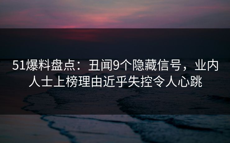 51爆料盘点:丑闻9个隐藏信号,业内人士上榜理由近乎失控令人心跳 51爆料盘点:丑闻9个隐藏信号,业内人士上榜理由近乎失控令人心跳