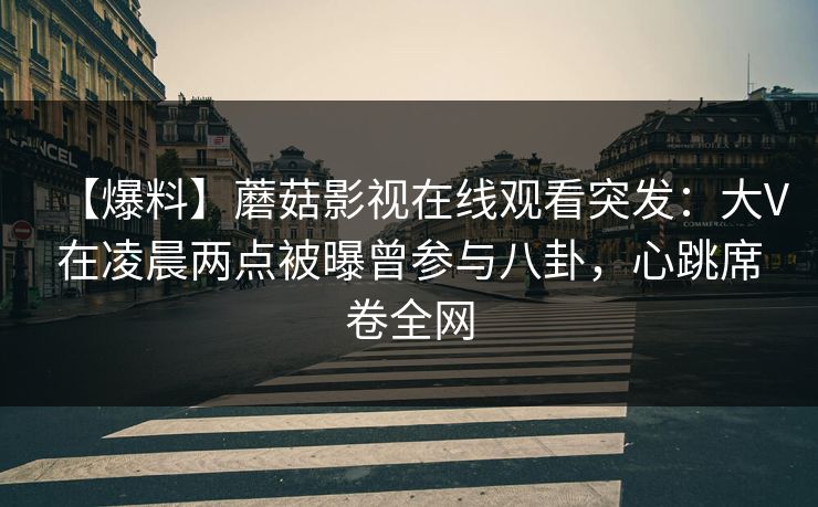 【爆料】蘑菇影视在线观看突发：大V在凌晨两点被曝曾参与八卦，心跳席卷全网