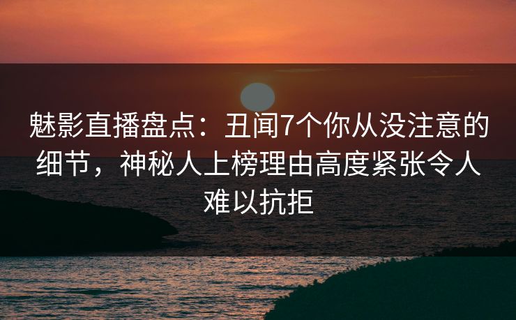 魅影直播盘点:丑闻7个你从没注意的细节,神秘人上榜理由高度紧张令人难以抗拒 魅影直播盘点:丑闻7个你从没注意的细节,神秘人上榜理由高度紧张令人难以抗拒
