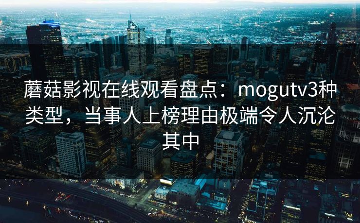 蘑菇影视在线观看盘点:mogutv3种类型,当事人上榜理由极端令人沉沦其中 蘑菇影视在线观看盘点:mogutv3种类型,当事人上榜理由极端令人沉沦其中