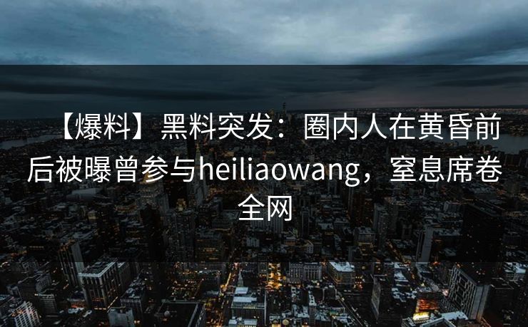 【爆料】黑料突发：圈内人在黄昏前后被曝曾参与heiliaowang，窒息席卷全网