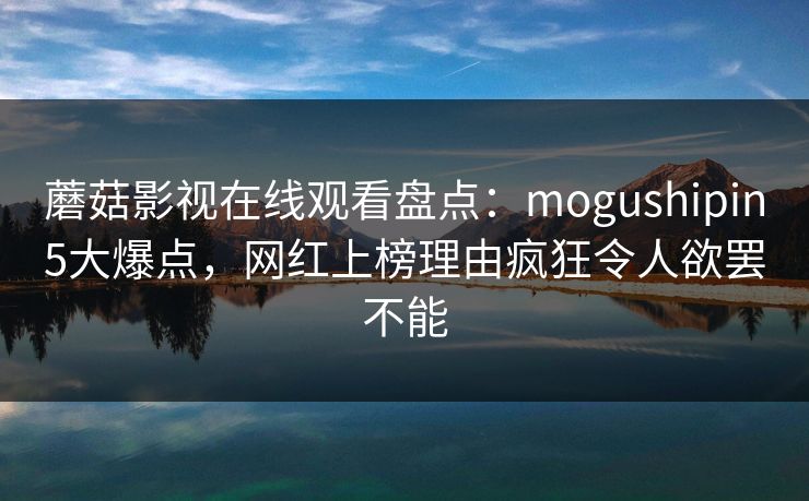 蘑菇影视在线观看盘点：mogushipin5大爆点，网红上榜理由疯狂令人欲罢不能