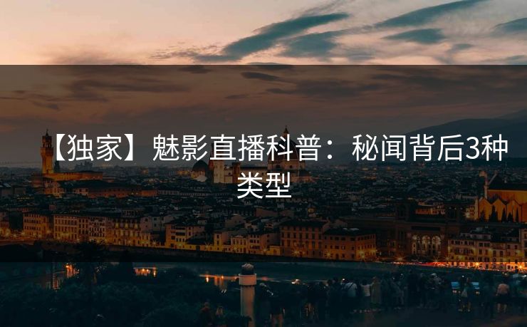 【独家】魅影直播科普:秘闻背后3种类型 【独家】魅影直播科普:秘闻背后3种类型