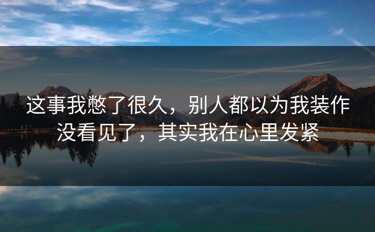 这事我憋了很久，别人都以为我装作没看见了，其实我在心里发紧