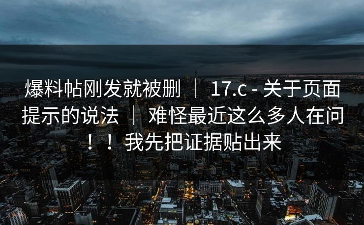 爆料帖刚发就被删 ｜ 17.c - 关于页面提示的说法 ｜ 难怪最近这么多人在问！！我先把证据贴出来