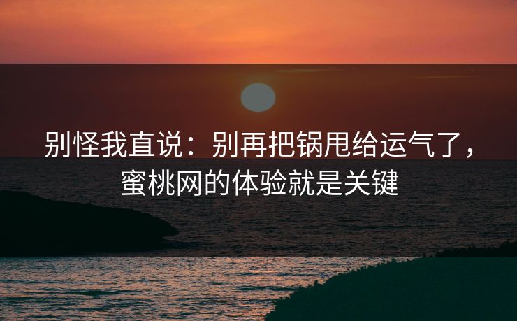 别怪我直说：别再把锅甩给运气了，蜜桃网的体验就是关键