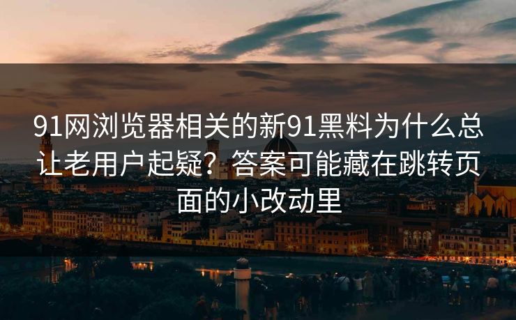 91网浏览器相关的新91黑料为什么总让老用户起疑?答案可能藏在跳转页面的小改动里 91网浏览器相关的新91黑料为什么总让老用户起疑?答案可能藏在跳转页面的小改动里